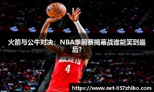 火箭与公牛对决：NBA季前赛揭幕战谁能笑到最后？