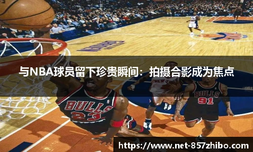 与NBA球员留下珍贵瞬间：拍摄合影成为焦点