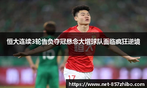 恒大连续3轮告负夺冠悬念大增球队面临疯狂逆境