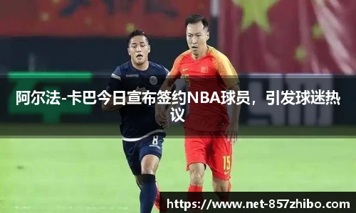 阿尔法-卡巴今日宣布签约NBA球员，引发球迷热议