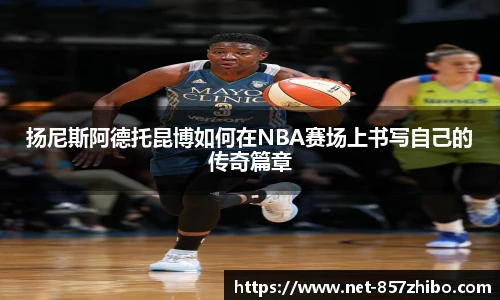 扬尼斯阿德托昆博如何在NBA赛场上书写自己的传奇篇章