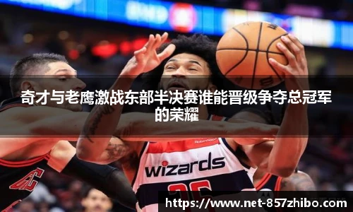 奇才与老鹰激战东部半决赛谁能晋级争夺总冠军的荣耀