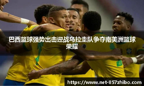 巴西篮球强势出击迎战乌拉圭队争夺南美洲篮球荣耀